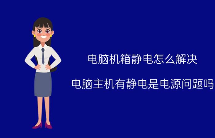 电脑机箱静电怎么解决 电脑主机有静电是电源问题吗？